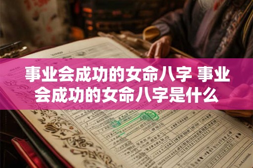 事业会成功的女命八字 事业会成功的女命八字是什么 事业会成功的女命八字 事业会成功的女命八字是什么