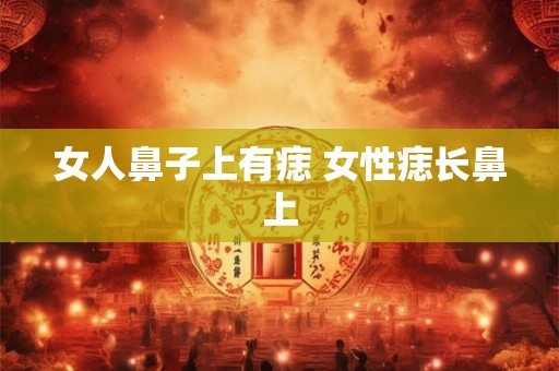 女人鼻子上有痣 女性痣长鼻上 女人鼻子上有痣 女性痣长鼻上