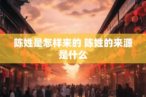 陈姓是怎样来的 陈姓的来源是什么