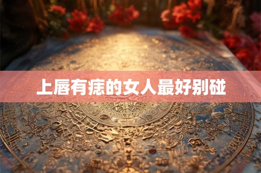 上唇有痣的女人最好别碰 上唇有痣的女人最好别碰