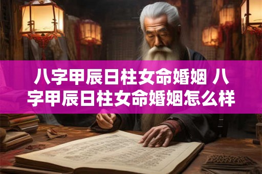 八字甲辰日柱女命婚姻 八字甲辰日柱女命婚姻怎么样 八字甲辰日柱女命婚姻 八字甲辰日柱女命婚姻怎么样