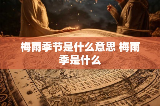梅雨季节是什么意思 梅雨季是什么 梅雨季节是什么意思 梅雨季是什么