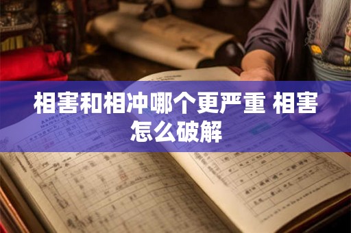 相害和相冲哪个更严重 相害怎么破解