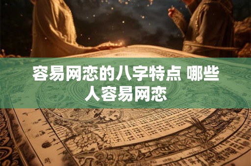 容易网恋的八字特点 哪些人容易网恋 容易网恋的八字特点 哪些人容易网恋