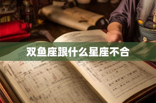 双鱼座跟什么星座不合 双鱼座跟什么星座不合