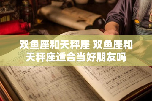 双鱼座和天秤座 双鱼座和天秤座适合当好朋友吗