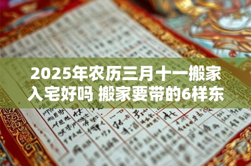 2025年农历三月十一搬家入宅好吗 搬家要带的6样东西