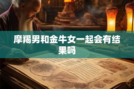 摩羯男和金牛女一起会有结果吗 摩羯男和金牛女一起会有结果吗