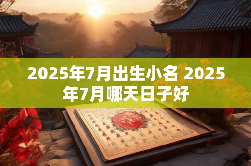 2025年7月出生小名 2025年7月哪天日子好 2025年7月出生小名 2025年7月哪天日子好
