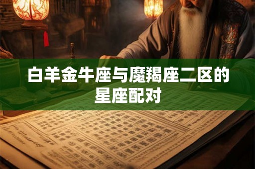 白羊金牛座与魔羯座二区的星座配对 白羊金牛座与魔羯座二区的星座配对
