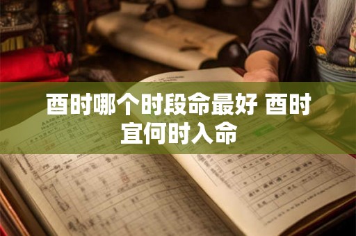 酉时哪个时段命最好 酉时宜何时入命