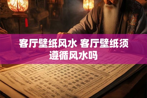 客厅壁纸风水 客厅壁纸须遵循风水吗 客厅壁纸风水 客厅壁纸须遵循风水吗