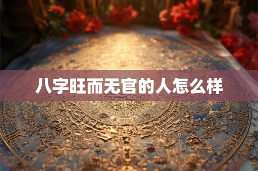 八字旺而无官的人怎么样 八字旺而无官的人怎么样