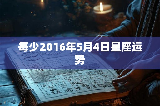 每少2016年5月4日星座运势 每少2016年5月4日星座运势