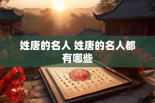 姓唐的名人 姓唐的名人都有哪些