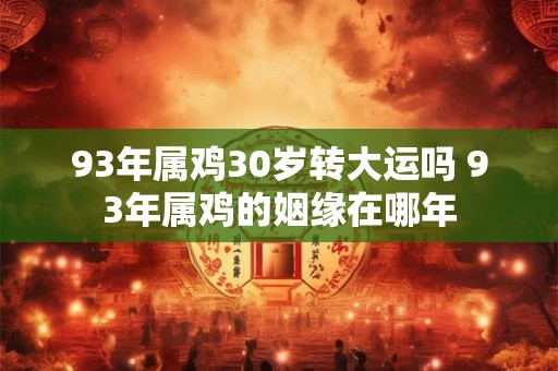 93年属鸡30岁转大运吗 93年属鸡的姻缘在哪年 93年属鸡30岁转大运吗 93年属鸡的姻缘在哪年