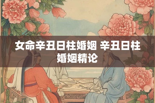 女命辛丑日柱婚姻 辛丑日柱婚姻精论 女命辛丑日柱婚姻 辛丑日柱婚姻精论