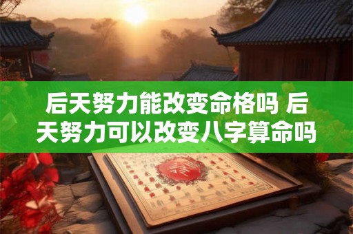 后天努力能改变命格吗 后天努力可以改变八字算命吗 后天努力能改变命格吗 后天努力可以改变八字算命吗