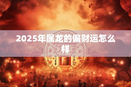 2025年属龙的偏财运怎么样 2025年属龙的偏财运怎么样