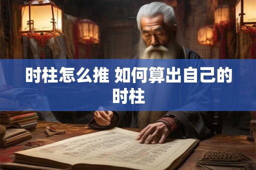 时柱怎么推 如何算出自己的时柱 时柱怎么推 如何算出自己的时柱