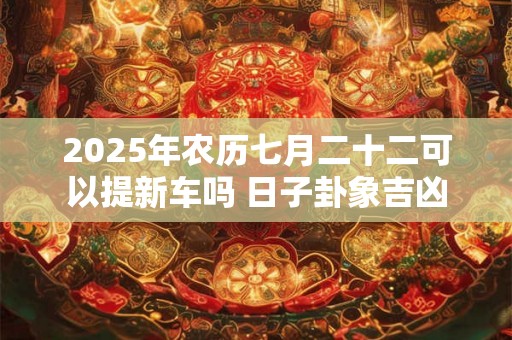 2025年农历七月二十二可以提新车吗 日子卦象吉凶