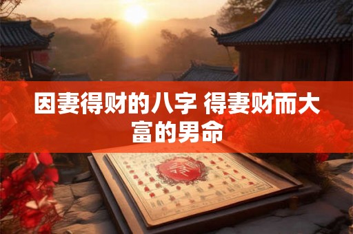 因妻得财的八字 得妻财而大富的男命 因妻得财的八字 得妻财而大富的男命