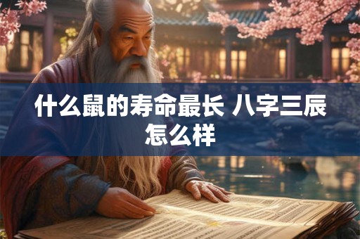 什么鼠的寿命最长 八字三辰怎么样 什么鼠的寿命最长 八字三辰怎么样