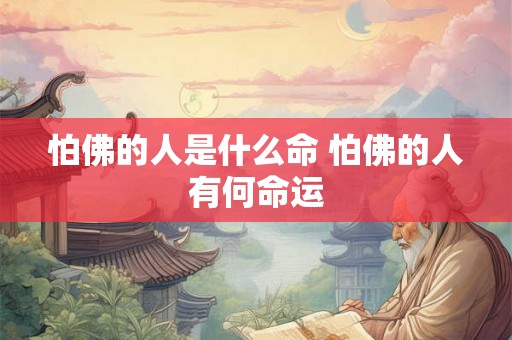 怕佛的人是什么命 怕佛的人有何命运 怕佛的人是什么命 怕佛的人有何命运
