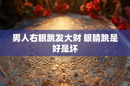 男人右眼跳发大财 眼睛跳是好是坏 男人右眼跳发大财 眼睛跳是好是坏