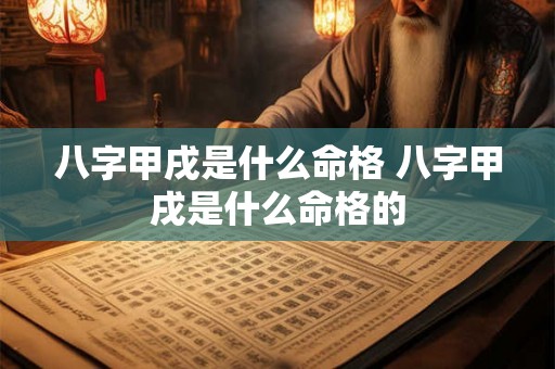 八字甲戌是什么命格 八字甲戌是什么命格的 八字甲戌是什么命格 八字甲戌是什么命格的
