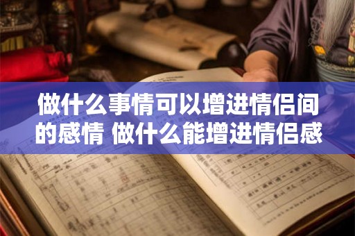 做什么事情可以增进情侣间的感情 做什么能增进情侣感情