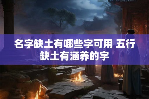 名字缺土有哪些字可用 五行缺土有涵养的字 名字缺土有哪些字可用 五行缺土有涵养的字