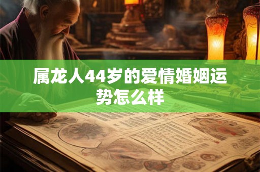 属龙人44岁的爱情婚姻运势怎么样 属龙人44岁的爱情婚姻运势怎么样