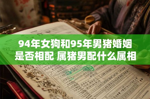 94年女狗和95年男猪婚姻是否相配 属猪男配什么属相好 94年女狗和95年男猪婚姻是否相配 属猪男配什么属相好