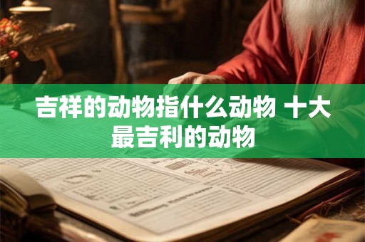 吉祥的动物指什么动物 十大最吉利的动物