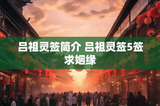 吕祖灵签简介 吕祖灵签5签求姻缘 吕祖灵签简介 吕祖灵签5签求姻缘