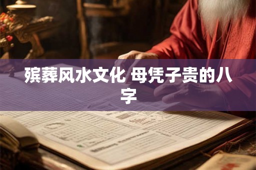 殡葬风水文化 母凭子贵的八字 殡葬风水文化 母凭子贵的八字