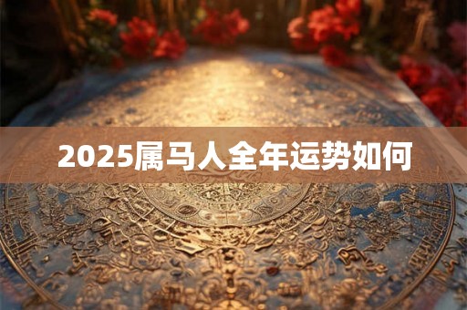 2025属马人全年运势如何 2025属马人全年运势如何