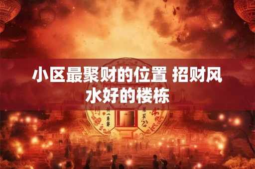 小区最聚财的位置 招财风水好的楼栋 小区最聚财的位置 招财风水好的楼栋