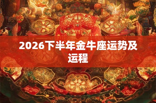 2026下半年金牛座运势及运程 2026下半年金牛座运势及运程