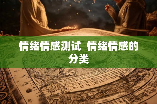 情绪情感测试 情绪情感的分类 情绪情感测试 情绪情感的分类