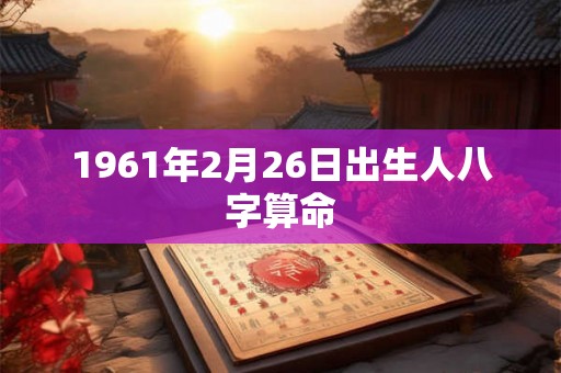 1961年2月26日出生人八字算命 1961年2月26日出生人八字算命