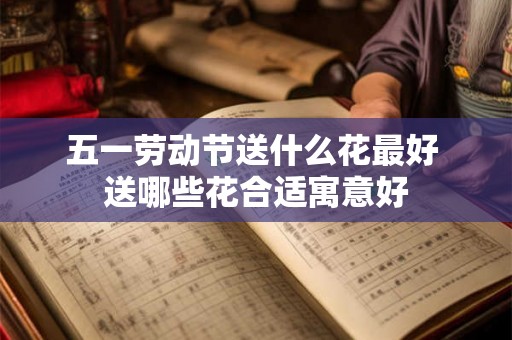五一劳动节送什么花最好 送哪些花合适寓意好 五一劳动节送什么花最好 送哪些花合适寓意好
