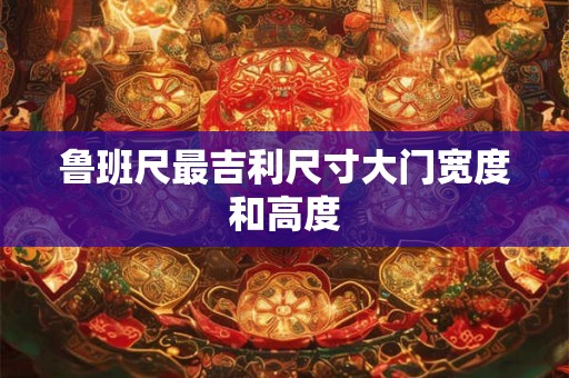 鲁班尺最吉利尺寸大门宽度和高度 鲁班尺最吉利尺寸大门宽度和高度