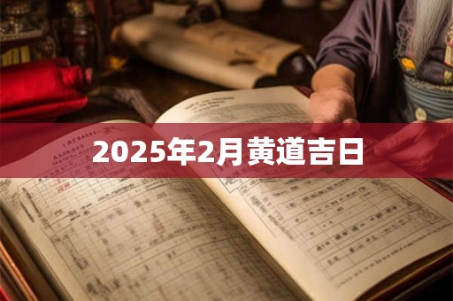 2025年2月黄道吉日 2025年2月黄道吉日