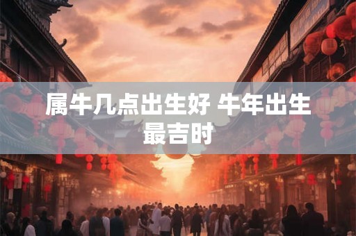 属牛几点出生好 牛年出生最吉时 属牛几点出生好 牛年出生最吉时