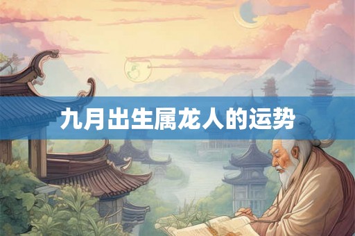 九月出生属龙人的运势 九月出生属龙人的运势
