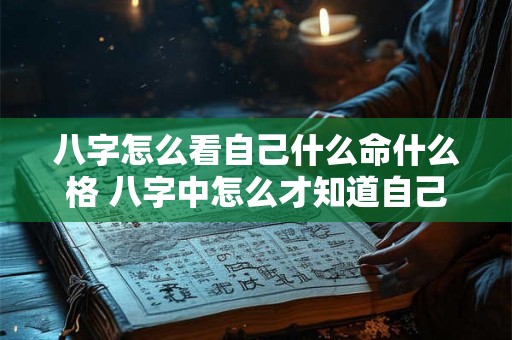八字怎么看自己什么命什么格 八字中怎么才知道自己是什么命格了