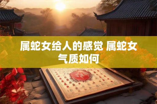 属蛇女给人的感觉 属蛇女气质如何