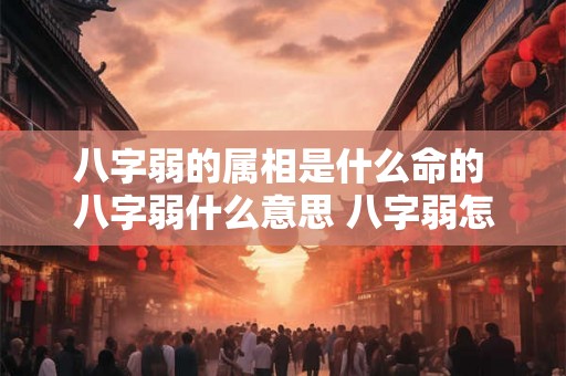 八字弱的属相是什么命的 八字弱什么意思 八字弱怎么办 八字弱的属相是什么命的 八字弱什么意思 八字弱怎么办